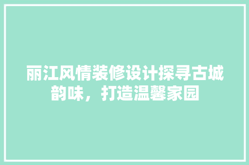 丽江风情装修设计探寻古城韵味，打造温馨家园