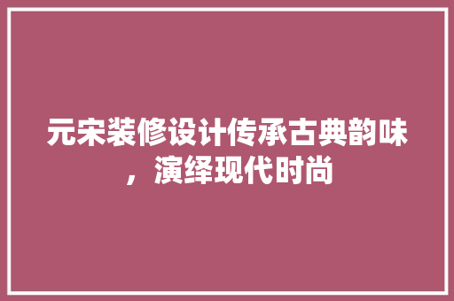 元宋装修设计传承古典韵味，演绎现代时尚