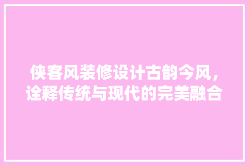 侠客风装修设计古韵今风，诠释传统与现代的完美融合 客厅装修