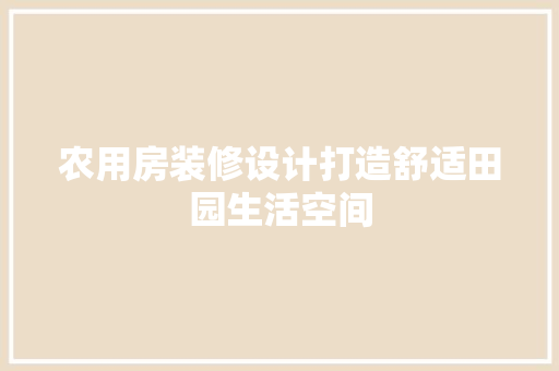 农用房装修设计打造舒适田园生活空间