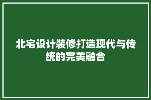 北宅设计装修打造现代与传统的完美融合