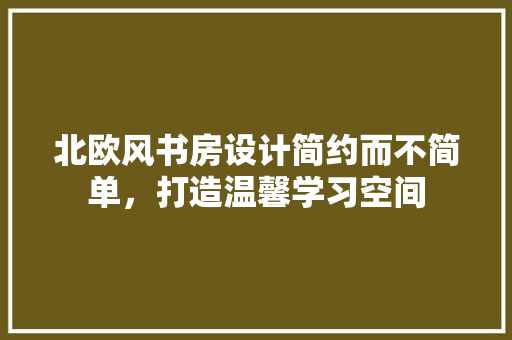 北欧风书房设计简约而不简单，打造温馨学习空间