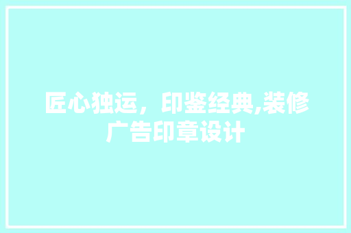 匠心独运，印鉴经典,装修广告印章设计