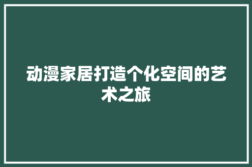 动漫家居打造个化空间的艺术之旅