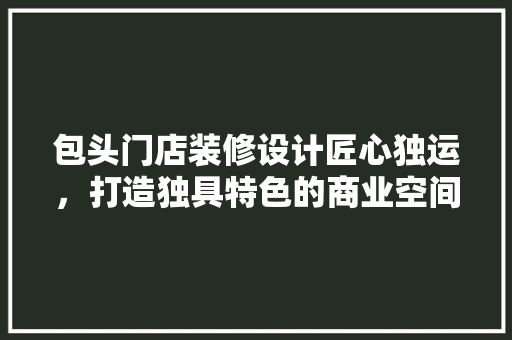 包头门店装修设计匠心独运，打造独具特色的商业空间