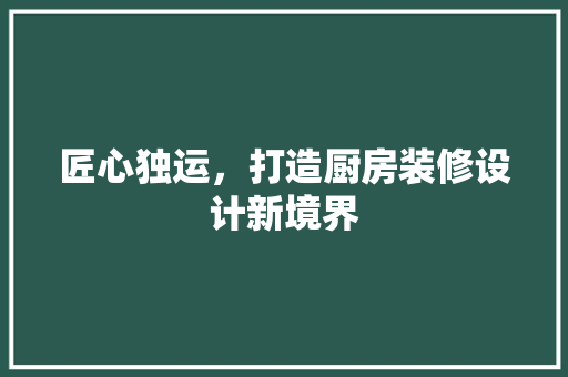 匠心独运，打造厨房装修设计新境界