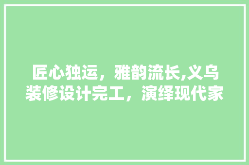 匠心独运，雅韵流长,义乌装修设计完工，演绎现代家居之美
