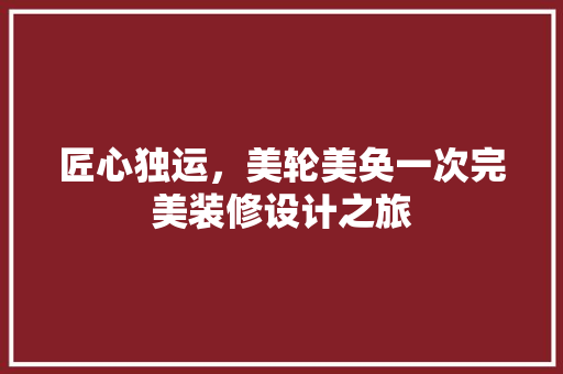 匠心独运，美轮美奂一次完美装修设计之旅