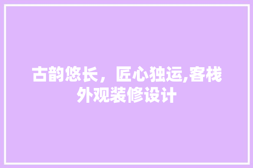 古韵悠长，匠心独运,客栈外观装修设计