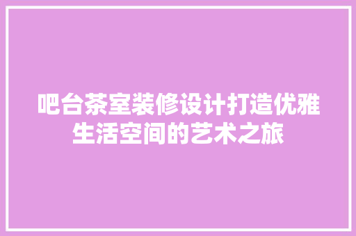 吧台茶室装修设计打造优雅生活空间的艺术之旅