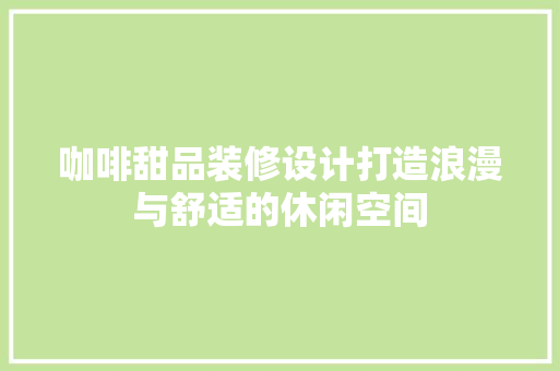 咖啡甜品装修设计打造浪漫与舒适的休闲空间