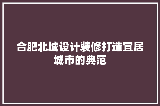 合肥北城设计装修打造宜居城市的典范
