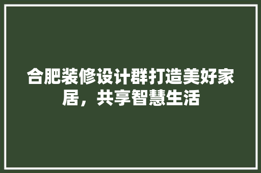 合肥装修设计群打造美好家居，共享智慧生活