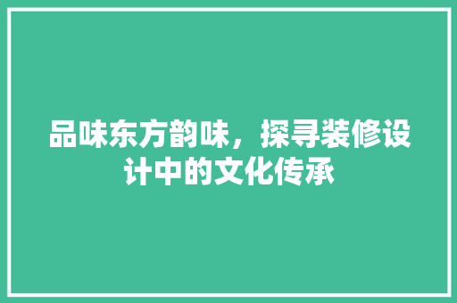 品味东方韵味，探寻装修设计中的文化传承