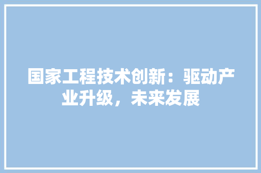 国家工程技术创新：驱动产业升级，未来发展 现代风格装饰