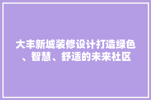大丰新城装修设计打造绿色、智慧、舒适的未来社区