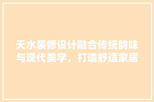 天水装修设计融合传统韵味与现代美学，打造舒适家居空间