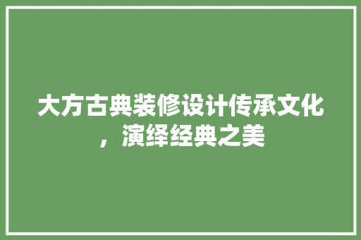 大方古典装修设计传承文化，演绎经典之美