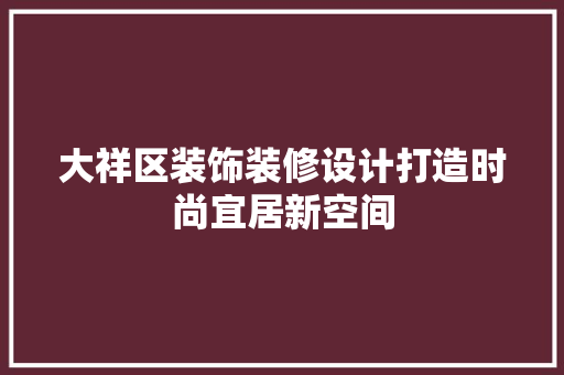 大祥区装饰装修设计打造时尚宜居新空间