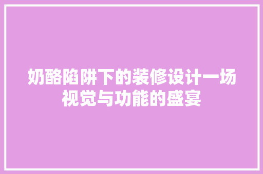 奶酪陷阱下的装修设计一场视觉与功能的盛宴