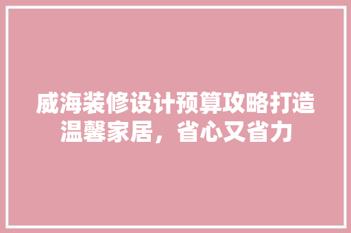 威海装修设计预算攻略打造温馨家居，省心又省力