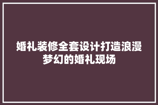 婚礼装修全套设计打造浪漫梦幻的婚礼现场