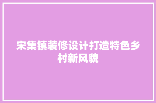 宋集镇装修设计打造特色乡村新风貌