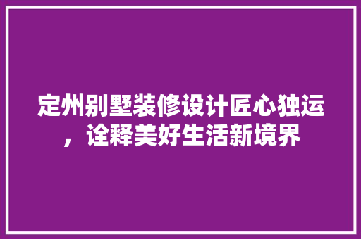 定州别墅装修设计匠心独运，诠释美好生活新境界