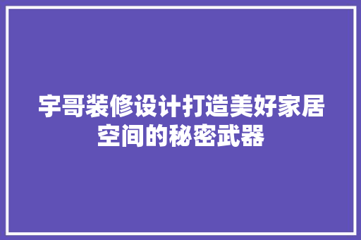 宇哥装修设计打造美好家居空间的秘密武器