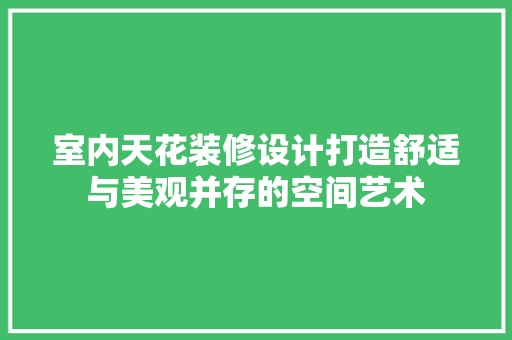 室内天花装修设计打造舒适与美观并存的空间艺术