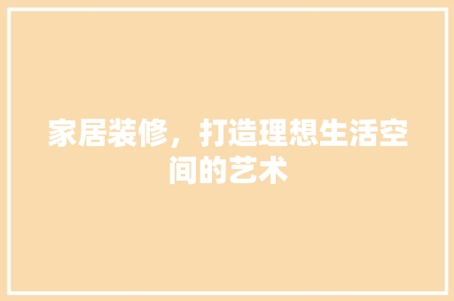 家居装修，打造理想生活空间的艺术
