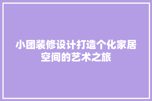 小团装修设计打造个化家居空间的艺术之旅