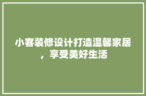 小客装修设计打造温馨家居，享受美好生活
