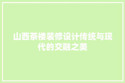 山西茶楼装修设计传统与现代的交融之美