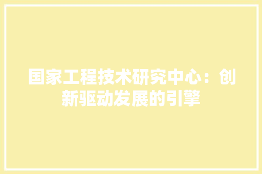国家工程技术研究中心：创新驱动发展的引擎 现代风格装饰