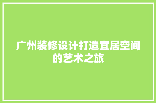 广州装修设计打造宜居空间的艺术之旅