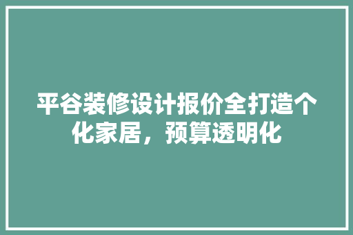 平谷装修设计报价全打造个化家居，预算透明化