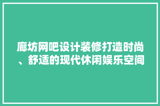廊坊网吧设计装修打造时尚、舒适的现代休闲娱乐空间