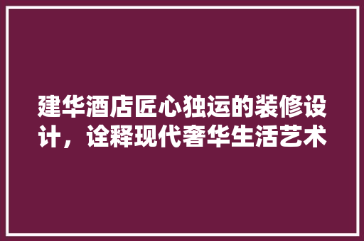 建华酒店匠心独运的装修设计，诠释现代奢华生活艺术