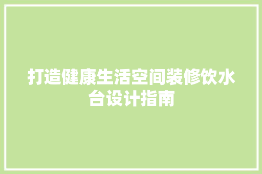 打造健康生活空间装修饮水台设计指南