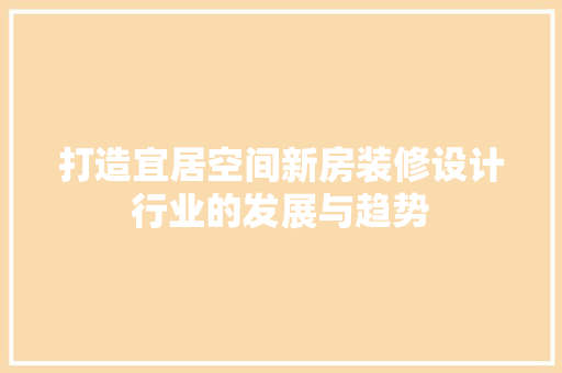 打造宜居空间新房装修设计行业的发展与趋势