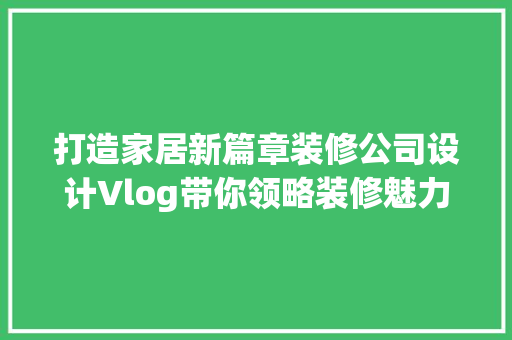 打造家居新篇章装修公司设计Vlog带你领略装修魅力