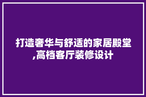打造奢华与舒适的家居殿堂,高档客厅装修设计