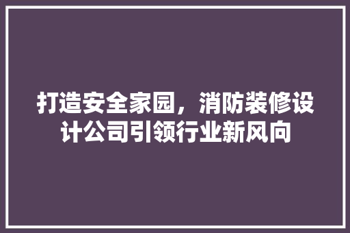 打造安全家园，消防装修设计公司引领行业新风向