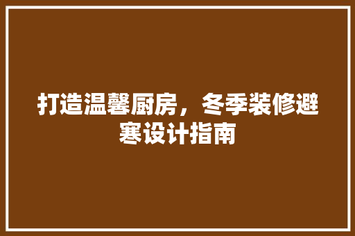 打造温馨厨房，冬季装修避寒设计指南