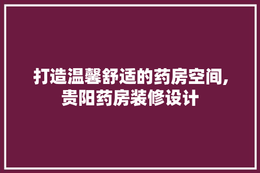 打造温馨舒适的药房空间,贵阳药房装修设计
