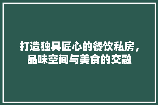 打造独具匠心的餐饮私房，品味空间与美食的交融