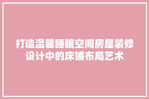 打造温馨睡眠空间房屋装修设计中的床铺布局艺术