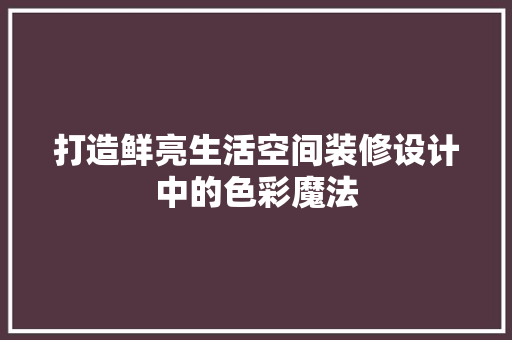 打造鲜亮生活空间装修设计中的色彩魔法 软装设计