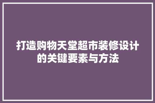 打造购物天堂超市装修设计的关键要素与方法